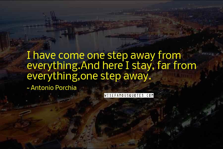 Antonio Porchia Quotes: I have come one step away from everything.And here I stay, far from everything,one step away.