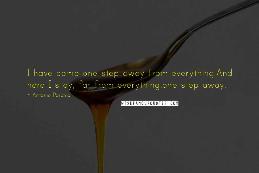 Antonio Porchia Quotes: I have come one step away from everything.And here I stay, far from everything,one step away.