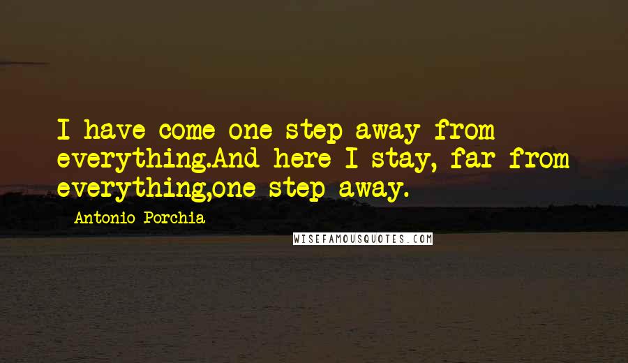 Antonio Porchia Quotes: I have come one step away from everything.And here I stay, far from everything,one step away.