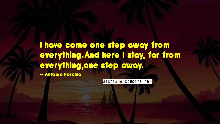 Antonio Porchia Quotes: I have come one step away from everything.And here I stay, far from everything,one step away.