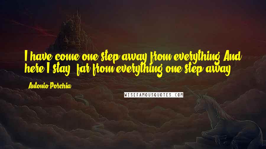 Antonio Porchia Quotes: I have come one step away from everything.And here I stay, far from everything,one step away.