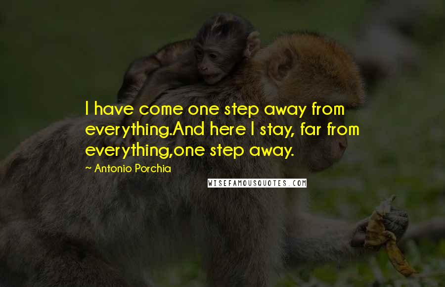 Antonio Porchia Quotes: I have come one step away from everything.And here I stay, far from everything,one step away.