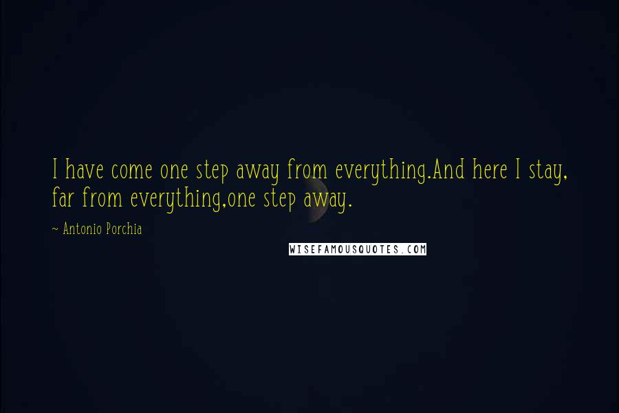 Antonio Porchia Quotes: I have come one step away from everything.And here I stay, far from everything,one step away.