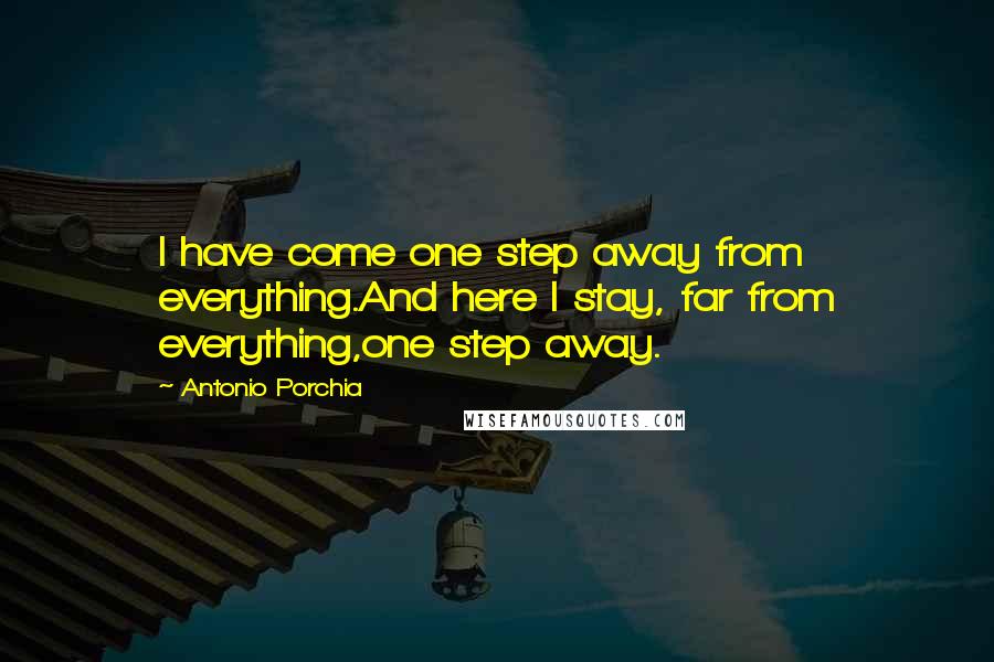 Antonio Porchia Quotes: I have come one step away from everything.And here I stay, far from everything,one step away.