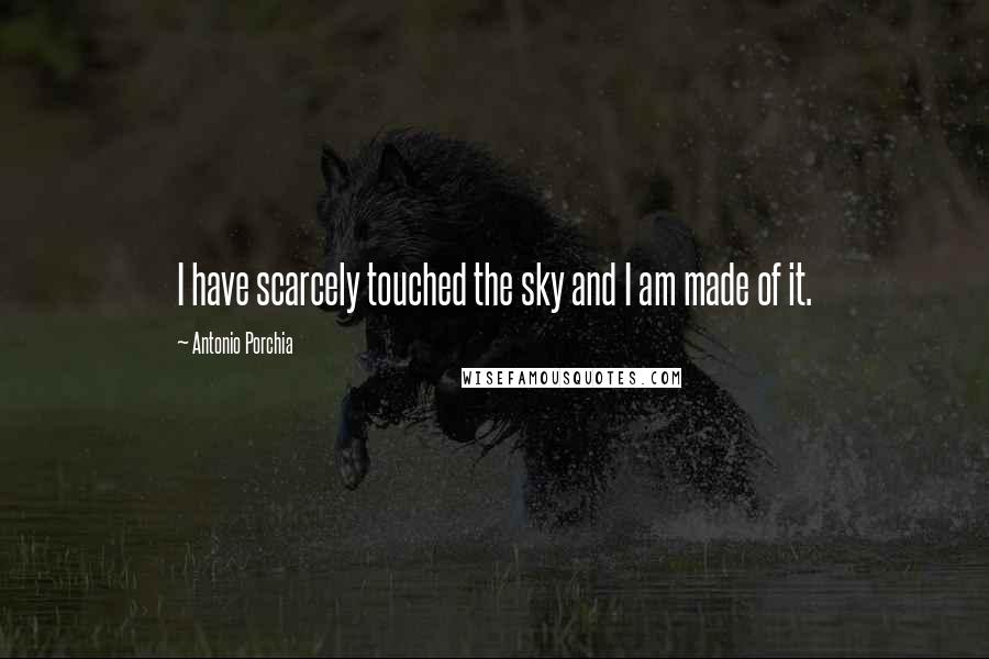 Antonio Porchia Quotes: I have scarcely touched the sky and I am made of it.