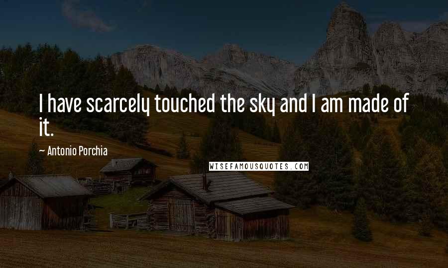 Antonio Porchia Quotes: I have scarcely touched the sky and I am made of it.
