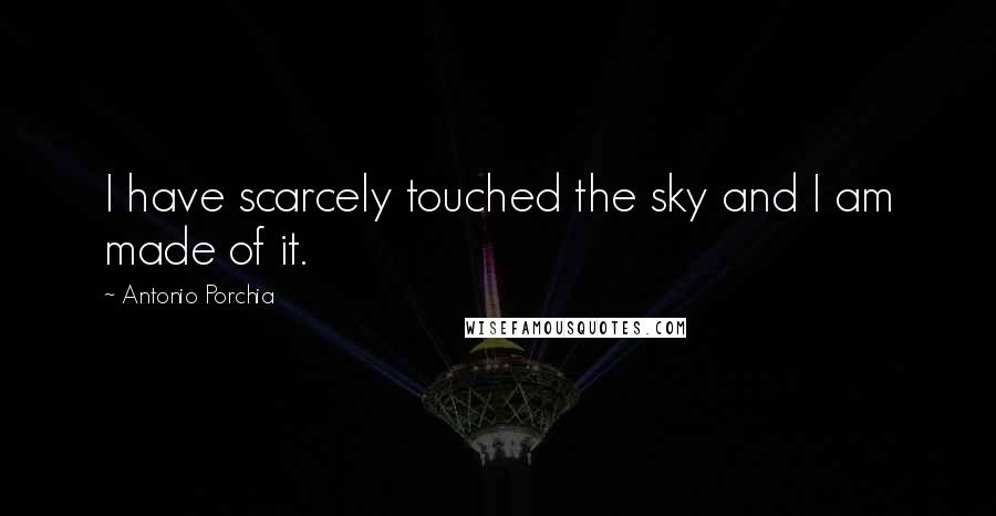 Antonio Porchia Quotes: I have scarcely touched the sky and I am made of it.