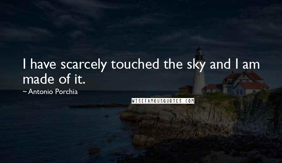 Antonio Porchia Quotes: I have scarcely touched the sky and I am made of it.