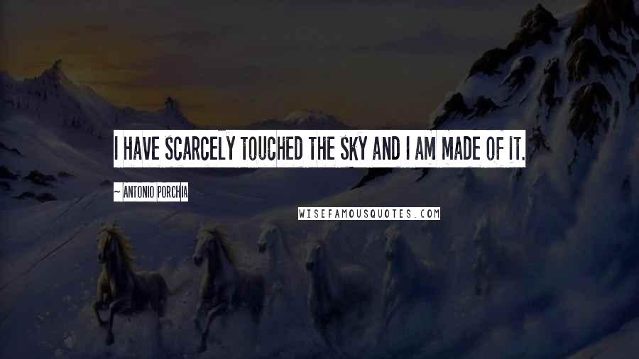 Antonio Porchia Quotes: I have scarcely touched the sky and I am made of it.