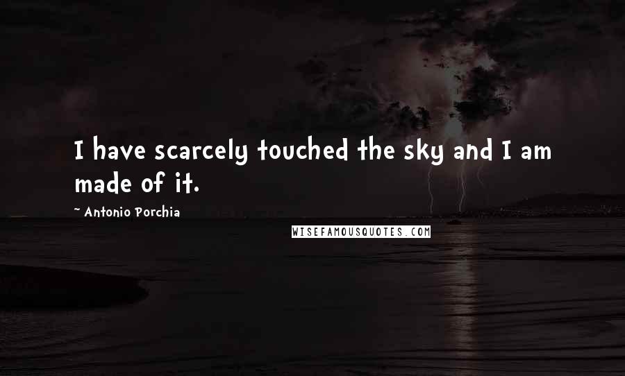 Antonio Porchia Quotes: I have scarcely touched the sky and I am made of it.