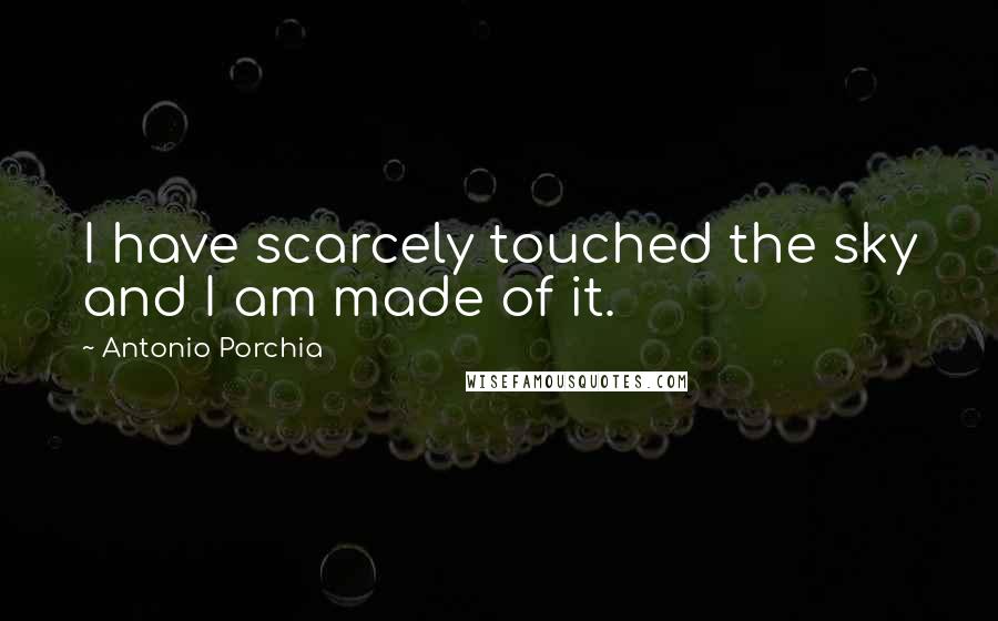 Antonio Porchia Quotes: I have scarcely touched the sky and I am made of it.