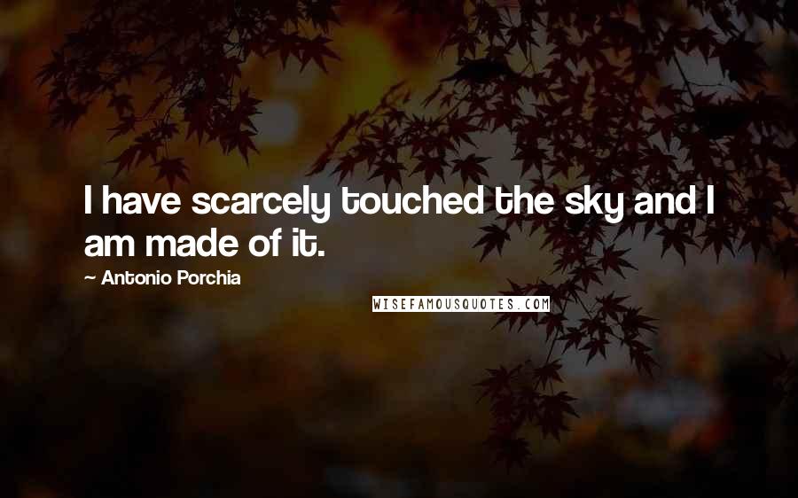 Antonio Porchia Quotes: I have scarcely touched the sky and I am made of it.