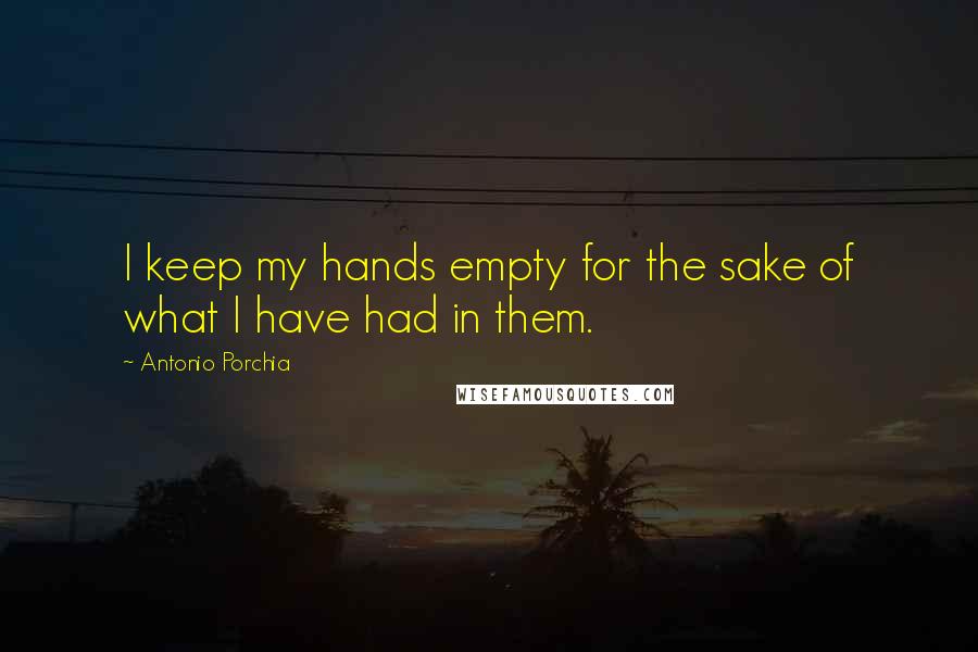 Antonio Porchia Quotes: I keep my hands empty for the sake of what I have had in them.