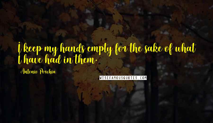Antonio Porchia Quotes: I keep my hands empty for the sake of what I have had in them.
