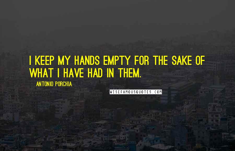 Antonio Porchia Quotes: I keep my hands empty for the sake of what I have had in them.