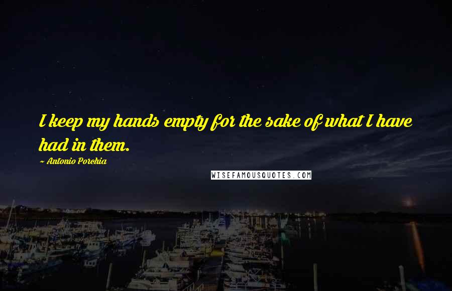 Antonio Porchia Quotes: I keep my hands empty for the sake of what I have had in them.