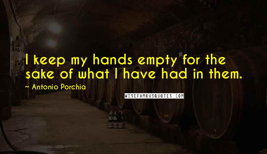 Antonio Porchia Quotes: I keep my hands empty for the sake of what I have had in them.