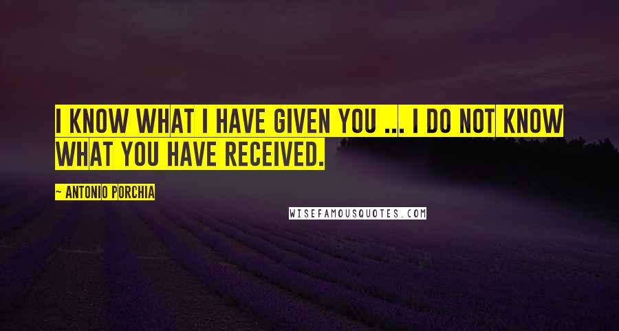 Antonio Porchia Quotes: I know what I have given you ... I do not know what you have received.