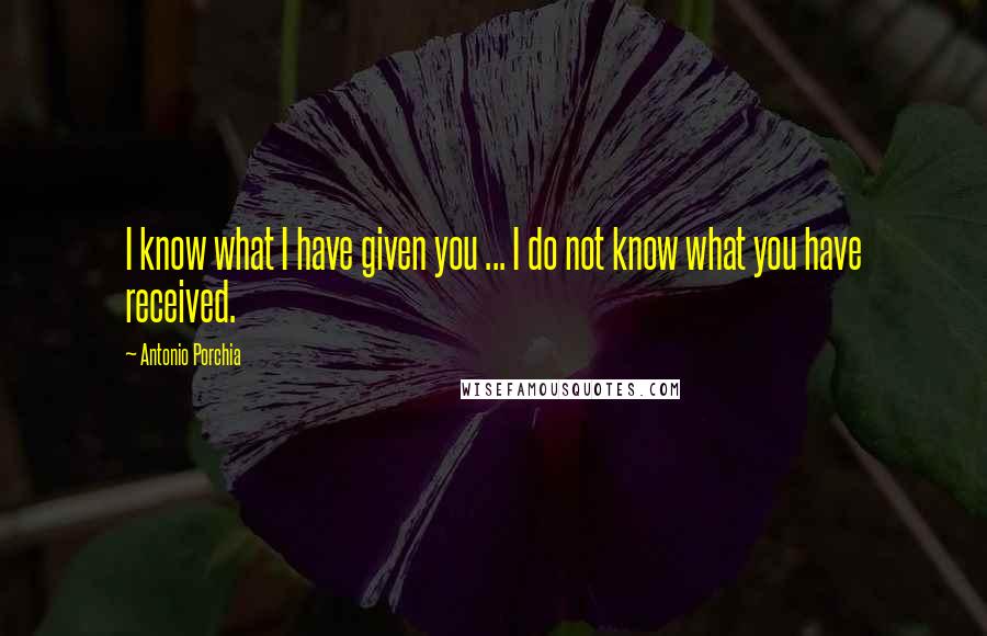 Antonio Porchia Quotes: I know what I have given you ... I do not know what you have received.