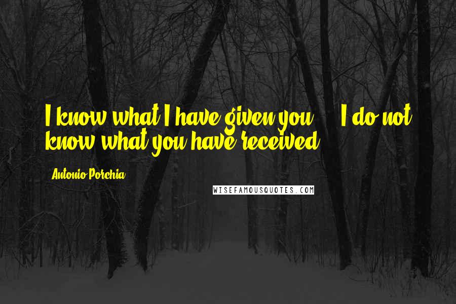 Antonio Porchia Quotes: I know what I have given you ... I do not know what you have received.