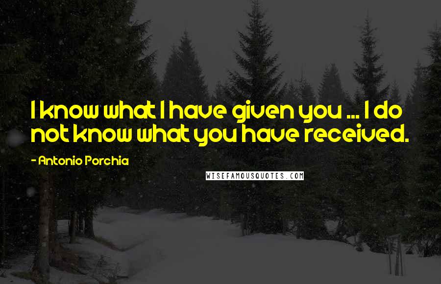 Antonio Porchia Quotes: I know what I have given you ... I do not know what you have received.