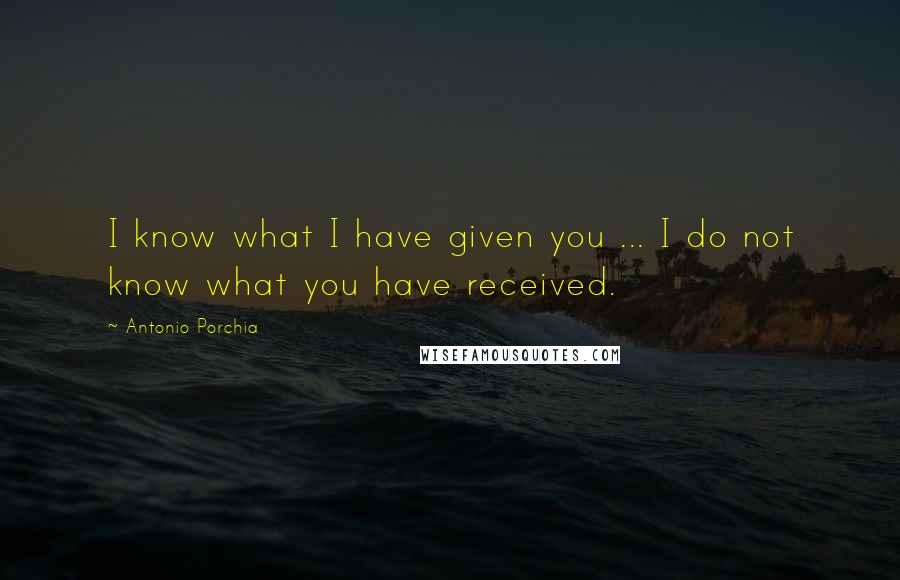Antonio Porchia Quotes: I know what I have given you ... I do not know what you have received.
