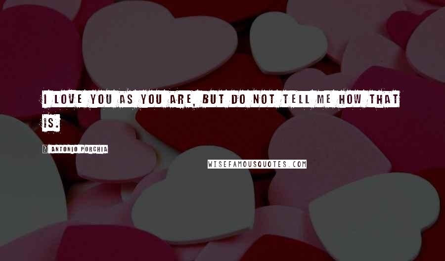 Antonio Porchia Quotes: I love you as you are, but do not tell me how that is.