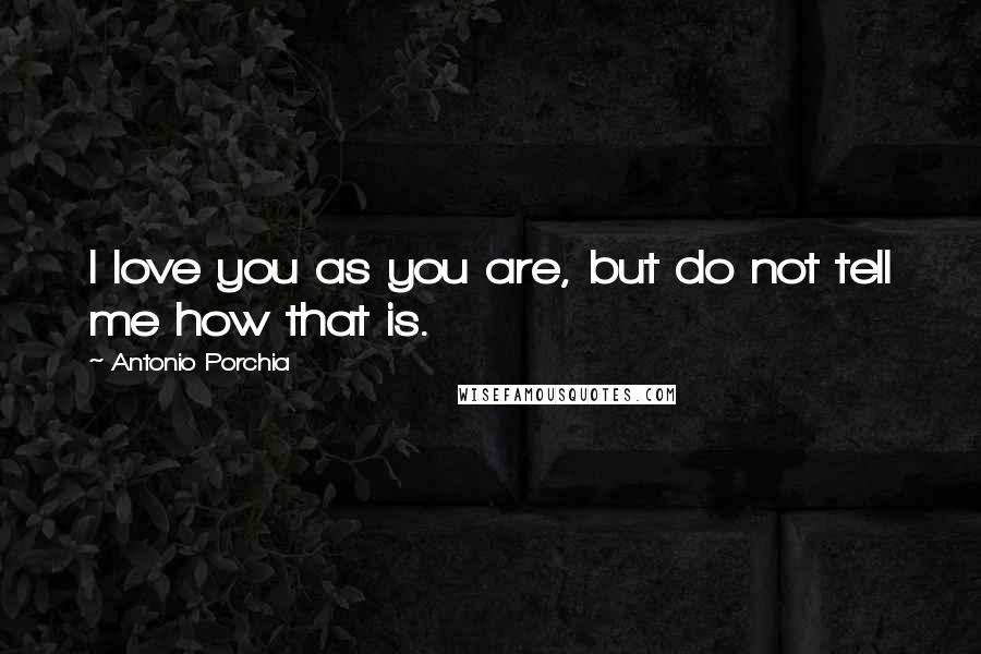 Antonio Porchia Quotes: I love you as you are, but do not tell me how that is.