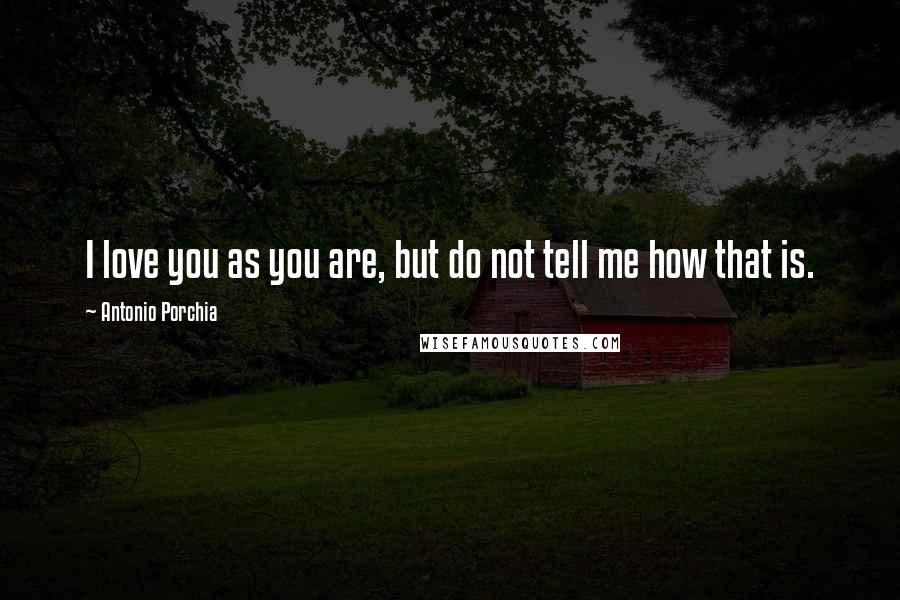 Antonio Porchia Quotes: I love you as you are, but do not tell me how that is.