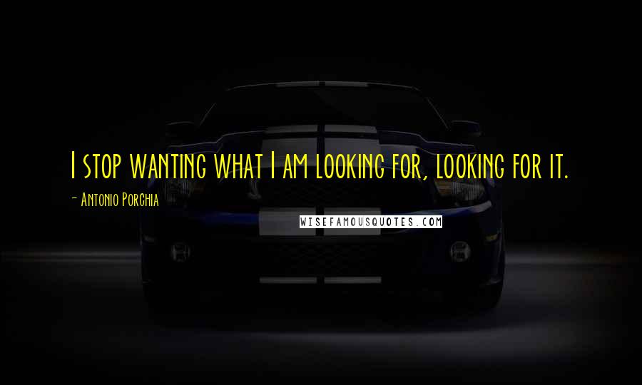 Antonio Porchia Quotes: I stop wanting what I am looking for, looking for it.