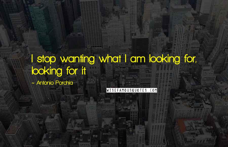 Antonio Porchia Quotes: I stop wanting what I am looking for, looking for it.