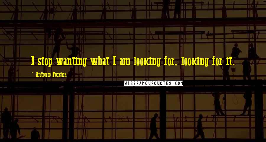 Antonio Porchia Quotes: I stop wanting what I am looking for, looking for it.