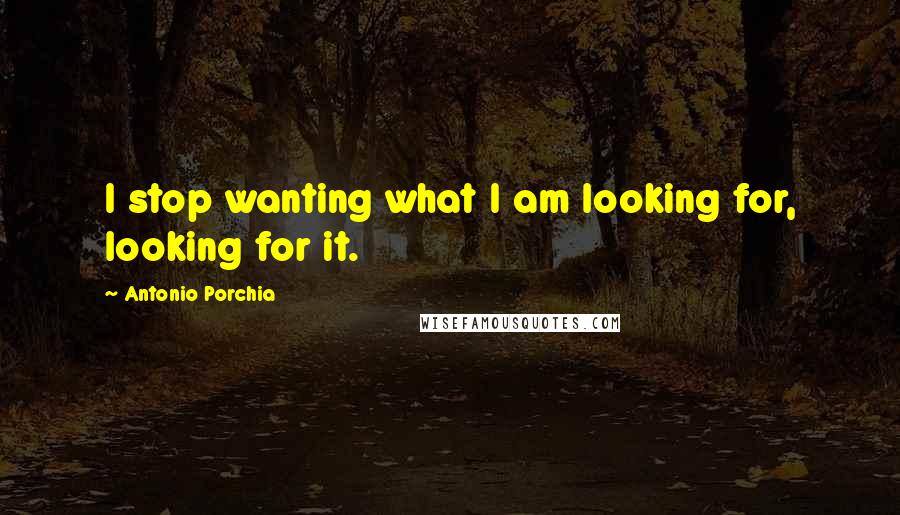 Antonio Porchia Quotes: I stop wanting what I am looking for, looking for it.