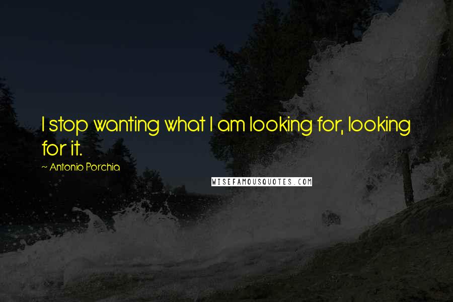 Antonio Porchia Quotes: I stop wanting what I am looking for, looking for it.