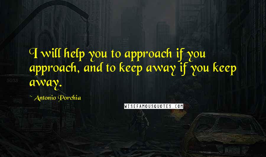 Antonio Porchia Quotes: I will help you to approach if you approach, and to keep away if you keep away.