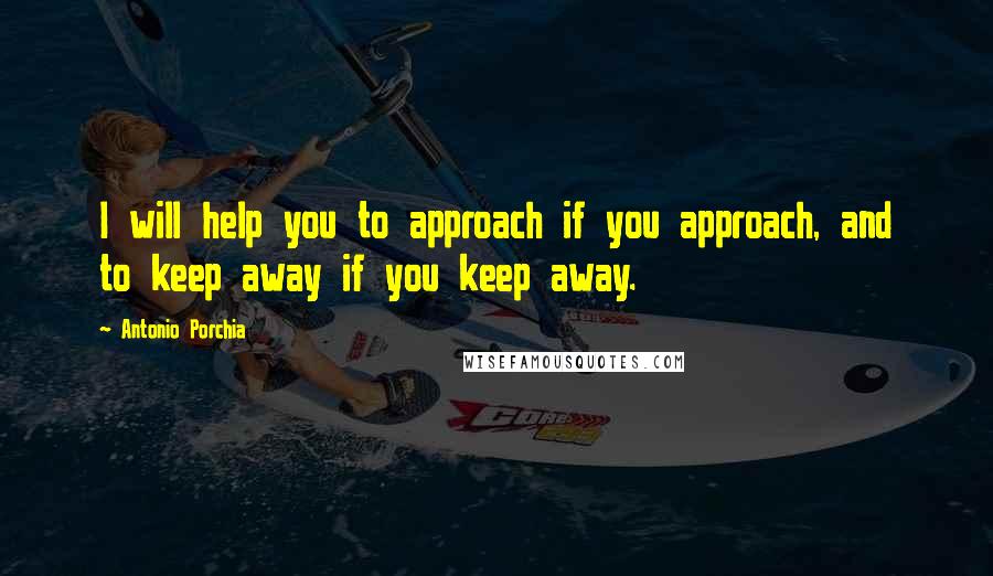 Antonio Porchia Quotes: I will help you to approach if you approach, and to keep away if you keep away.