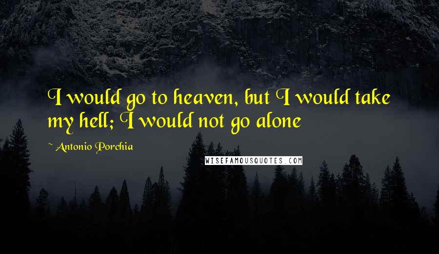 Antonio Porchia Quotes: I would go to heaven, but I would take my hell; I would not go alone
