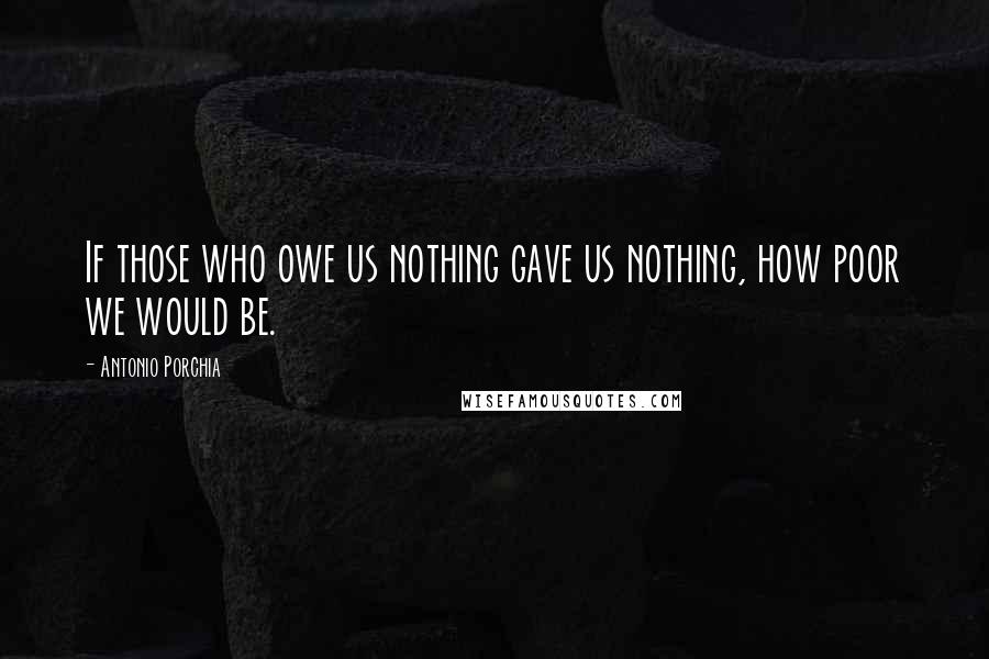 Antonio Porchia Quotes: If those who owe us nothing gave us nothing, how poor we would be.