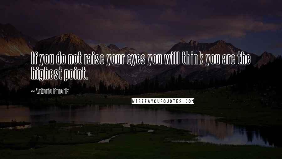 Antonio Porchia Quotes: If you do not raise your eyes you will think you are the highest point.