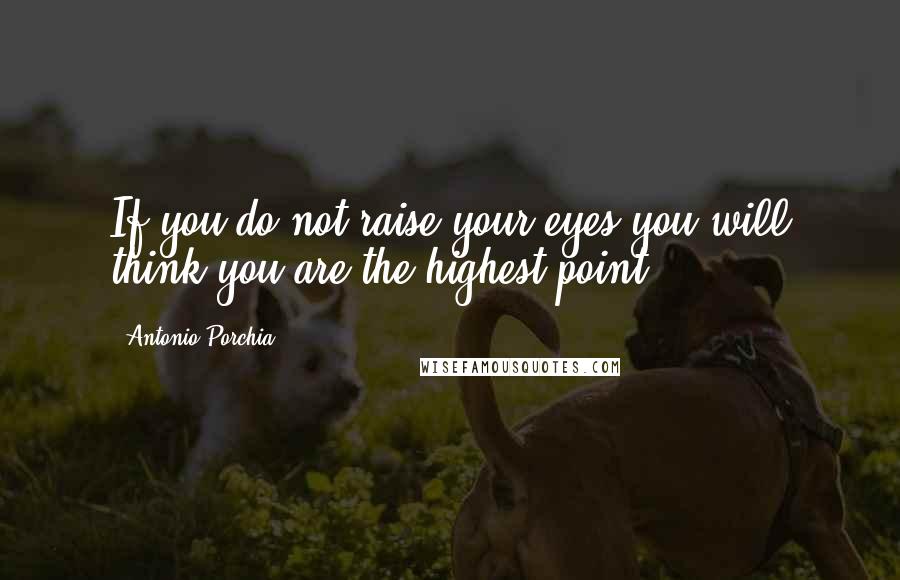 Antonio Porchia Quotes: If you do not raise your eyes you will think you are the highest point.