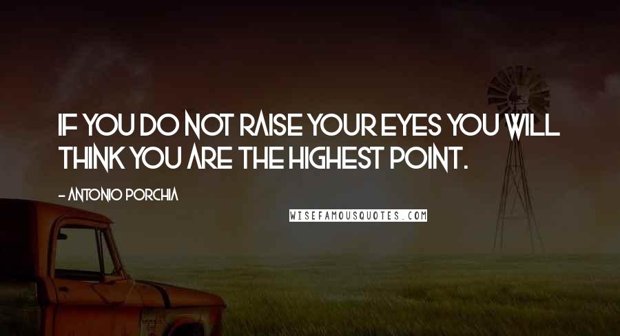 Antonio Porchia Quotes: If you do not raise your eyes you will think you are the highest point.