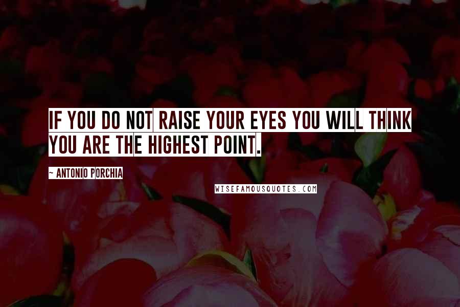 Antonio Porchia Quotes: If you do not raise your eyes you will think you are the highest point.
