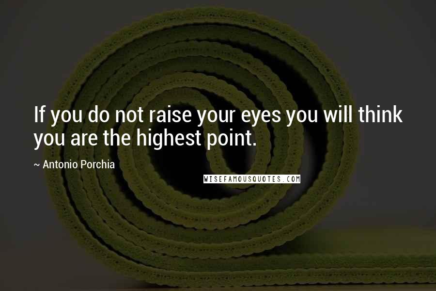 Antonio Porchia Quotes: If you do not raise your eyes you will think you are the highest point.