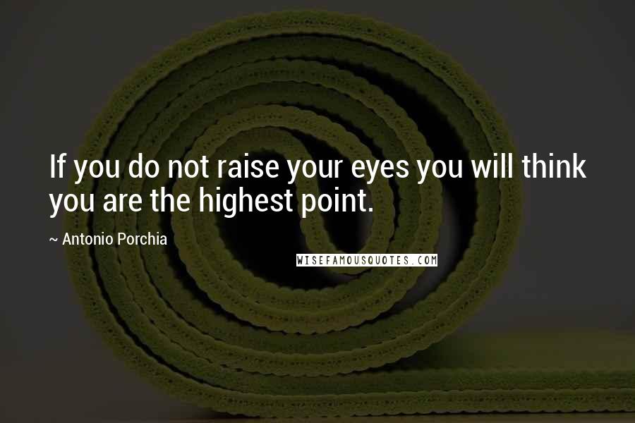 Antonio Porchia Quotes: If you do not raise your eyes you will think you are the highest point.