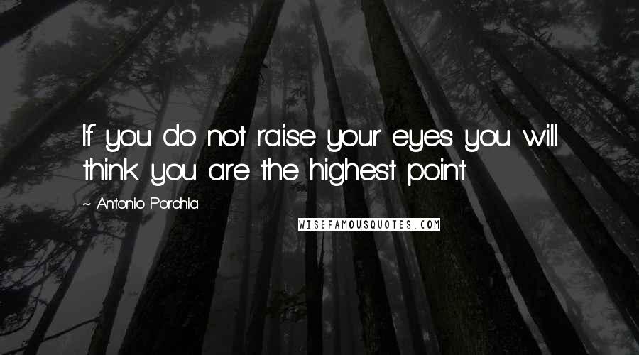 Antonio Porchia Quotes: If you do not raise your eyes you will think you are the highest point.