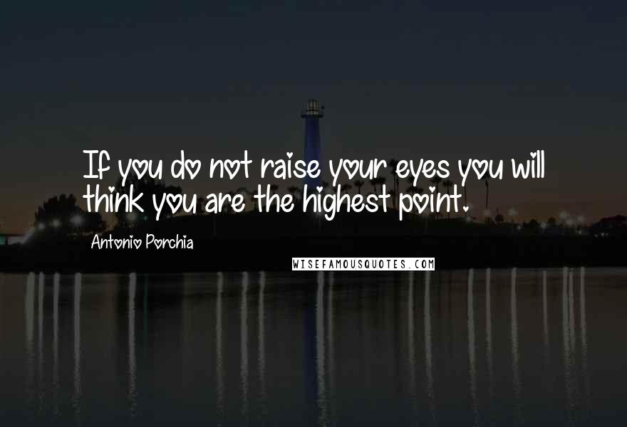 Antonio Porchia Quotes: If you do not raise your eyes you will think you are the highest point.