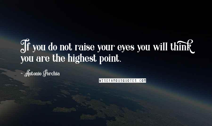 Antonio Porchia Quotes: If you do not raise your eyes you will think you are the highest point.