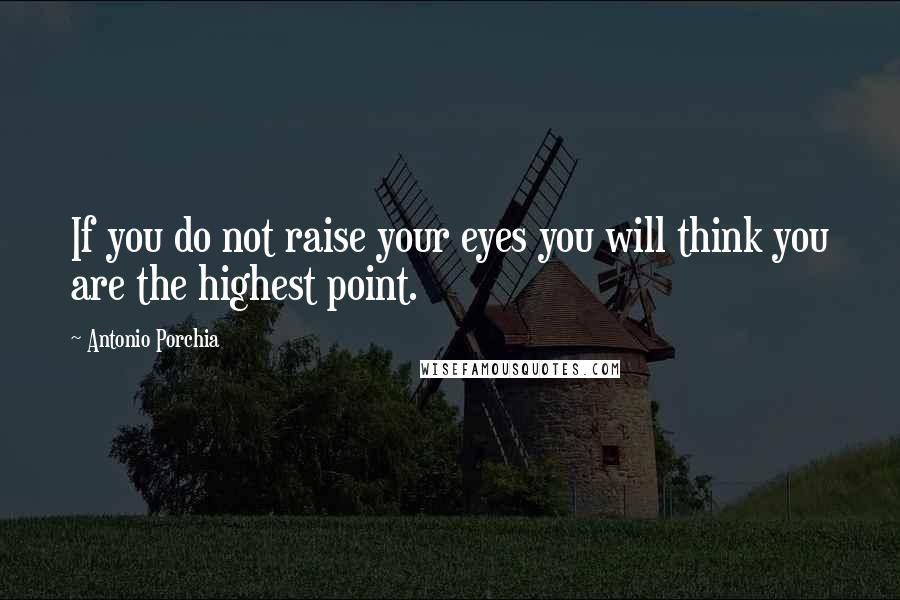 Antonio Porchia Quotes: If you do not raise your eyes you will think you are the highest point.