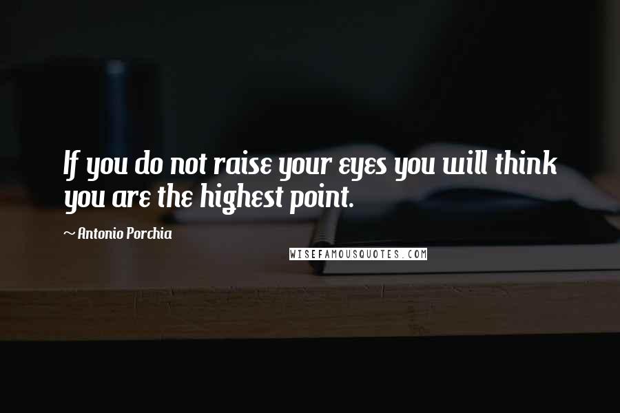 Antonio Porchia Quotes: If you do not raise your eyes you will think you are the highest point.