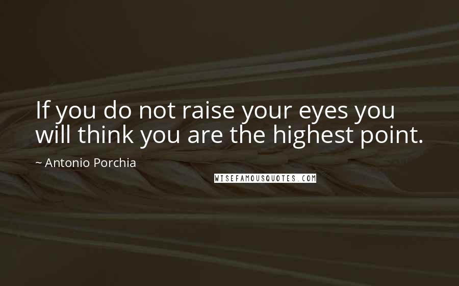 Antonio Porchia Quotes: If you do not raise your eyes you will think you are the highest point.